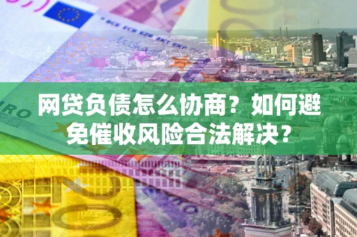 武汉网贷负债怎么协商？如何避免催收风险合法解决？