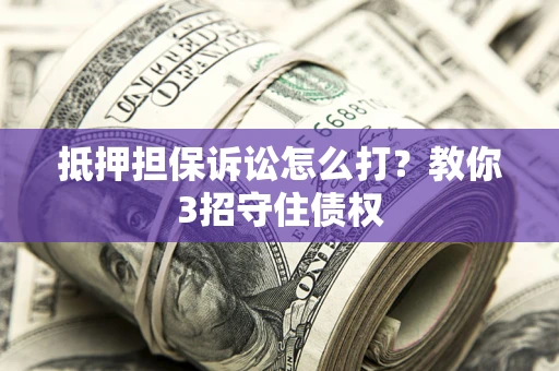 武汉抵押担保诉讼怎么打？教你3招守住债权