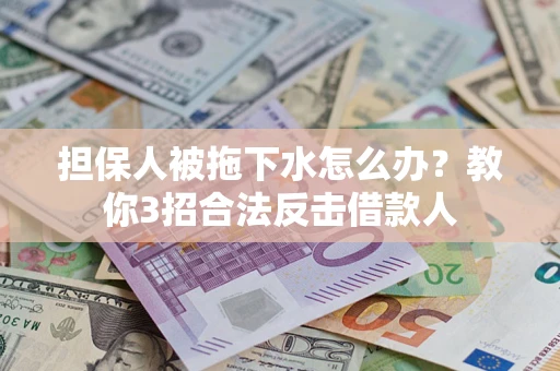武汉担保人被拖下水怎么办？教你3招合法反击借款人