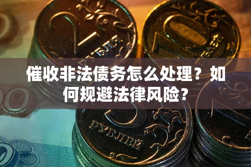 武汉催收非法债务怎么处理？如何规避法律风险？