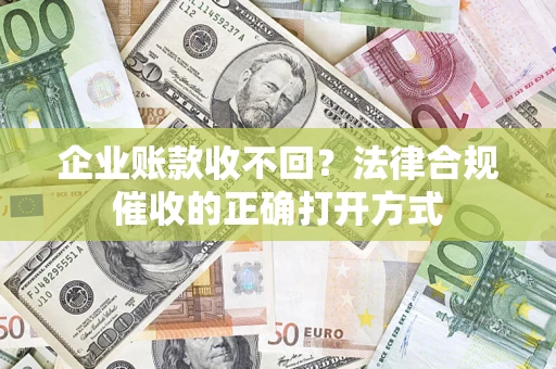 武汉企业账款收不回？法律合规催收的正确打开方式