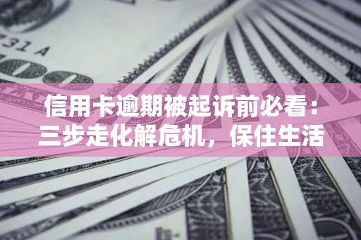 武汉信用卡逾期被起诉前必看：三步走化解危机，保住生活尊严