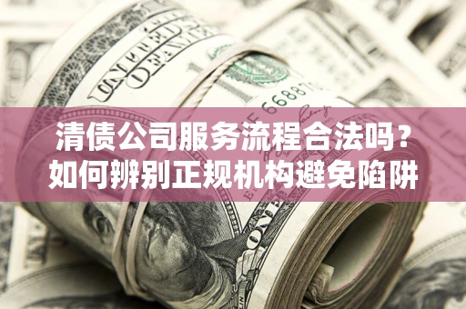 武汉清债公司服务流程合法吗？如何辨别正规机构避免陷阱？