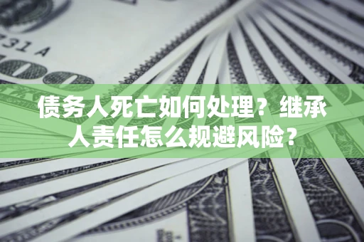 武汉债务人死亡如何处理?继承人责任怎么规避风险? 武汉债务人死亡如何处理?继承人责任怎么规避风险?