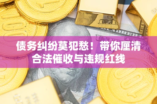 武汉债务纠纷莫犯愁！带你厘清合法催收与违规红线