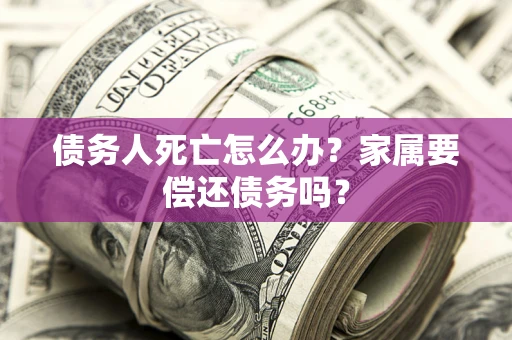 武汉债务人死亡怎么办？家属要偿还债务吗？