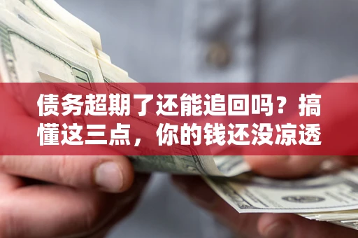 武汉债务超期了还能追回吗？搞懂这三点，你的钱还没凉透