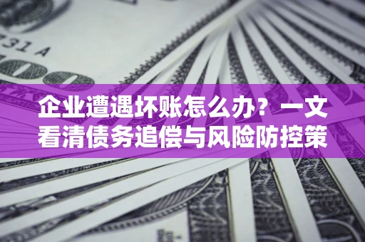 武汉企业遭遇坏账怎么办？一文看清债务追偿与风险防控策略
