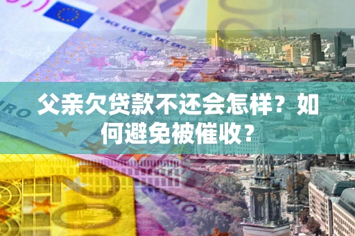武汉父亲欠贷款不还会怎样？如何避免被催收？