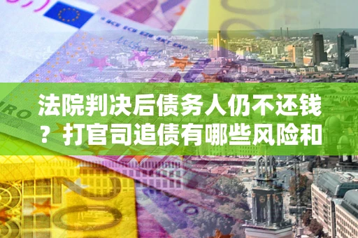 武汉法院判决后债务人仍不还钱？打官司追债有哪些风险和技巧？
