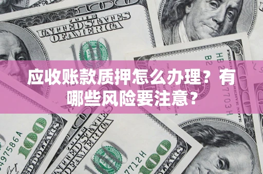 武汉应收账款质押怎么办理？有哪些风险要注意？