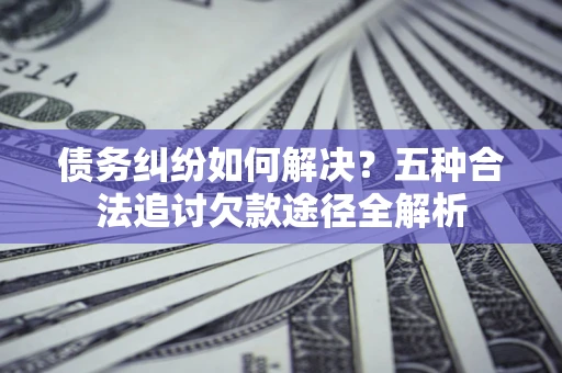 武汉债务纠纷如何解决？五种合法追讨欠款途径全解析