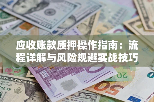 武汉应收账款质押操作指南:流程详解与风险规避实战技巧 武汉应收账款质押操作指南:流程详解与风险规避实战技巧