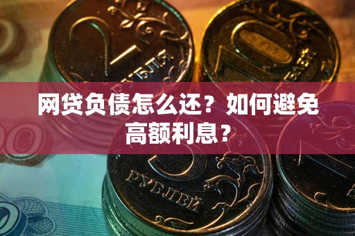 武汉网贷负债怎么还？如何避免高额利息？