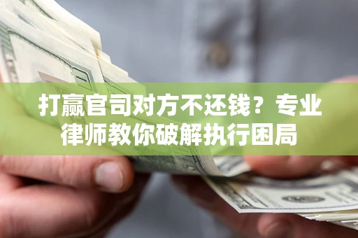 武汉打赢官司对方不还钱？专业律师教你破解执行困局