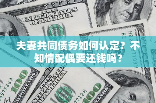 武汉夫妻共同债务如何认定？不知情配偶要还钱吗？