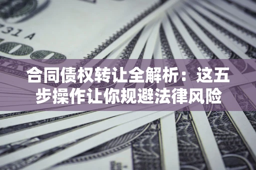 武汉合同债权转让全解析：这五步操作让你规避法律风险