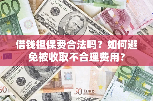 武汉借钱担保费合法吗？如何避免被收取不合理费用？