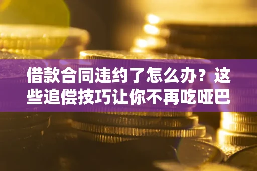 武汉借款合同违约了怎么办？这些追偿技巧让你不再吃哑巴亏