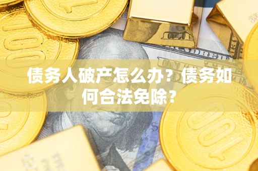 武汉债务人破产怎么办？债务如何合法免除？