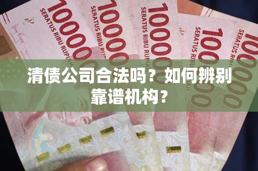 武汉清债公司合法吗?如何辨别靠谱机构? 武汉清债公司合法吗?如何辨别靠谱机构?