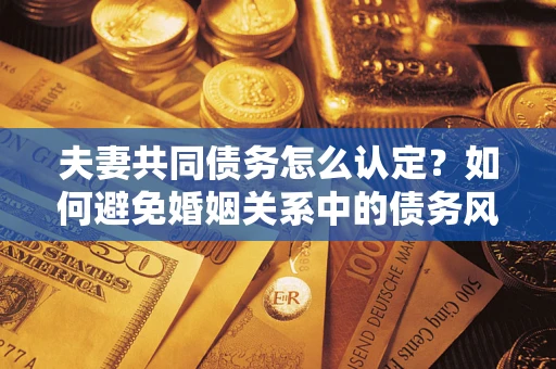 武汉夫妻共同债务怎么认定？如何避免婚姻关系中的债务风险？