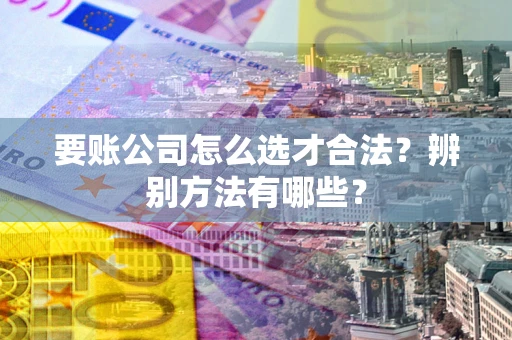 武汉要账公司怎么选才合法？辨别方法有哪些？