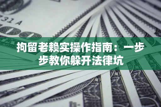 武汉拘留老赖实操作指南：一步步教你躲开法律坑