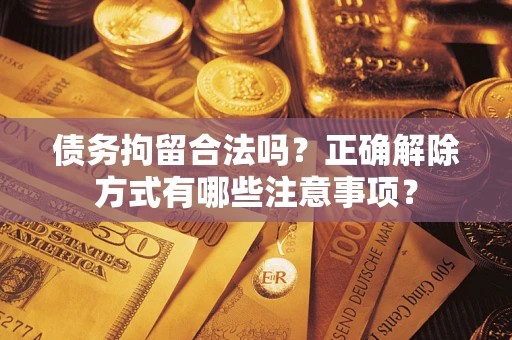 武汉债务拘留合法吗？正确解除方式有哪些注意事项？