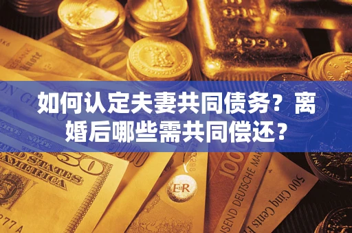 武汉如何认定夫妻共同债务？离婚后哪些需共同偿还？