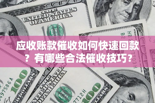 武汉应收账款催收如何快速回款？有哪些合法催收技巧？