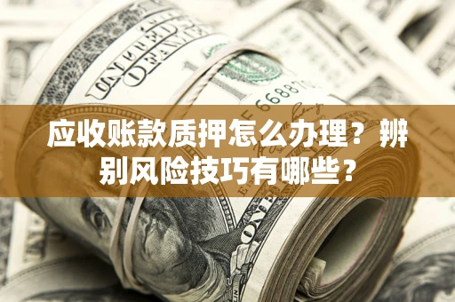 武汉应收账款质押怎么办理？辨别风险技巧有哪些？