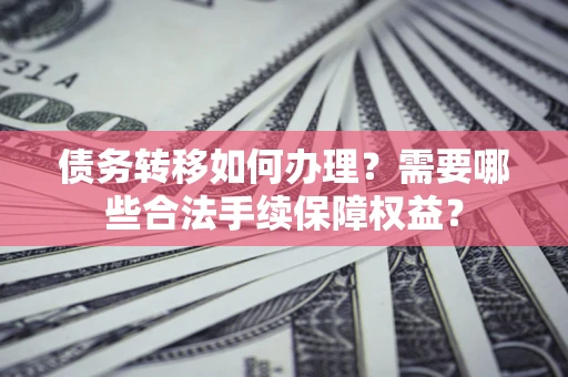武汉债务转移如何办理？需要哪些合法手续保障权益？