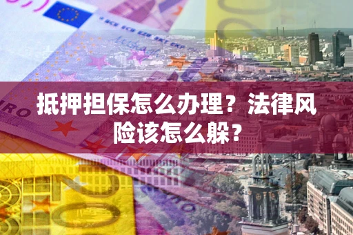 武汉抵押担保怎么办理？法律风险该怎么躲？