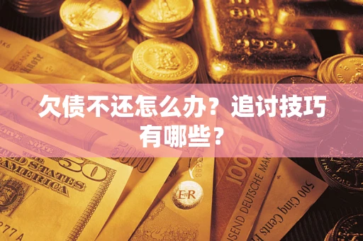 武汉欠债不还怎么办？追讨技巧有哪些？