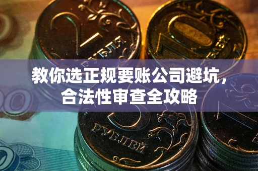武汉教你选正规要账公司避坑，合法性审查全攻略
