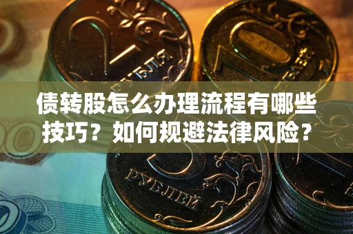 武汉债转股怎么办理流程有哪些技巧？如何规避法律风险？