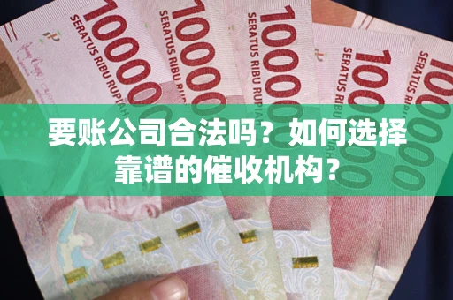武汉要账公司合法吗？如何选择靠谱的催收机构？