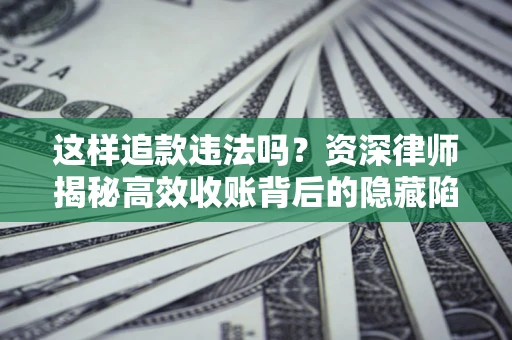 武汉这样追款违法吗？资深律师揭秘高效收账背后的隐藏陷阱