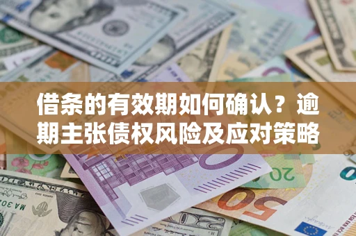 武汉借条的有效期如何确认？逾期主张债权风险及应对策略？