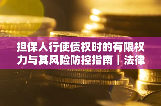 武汉担保人行使债权时的有限权力与其风险防控指南｜法律实务解析