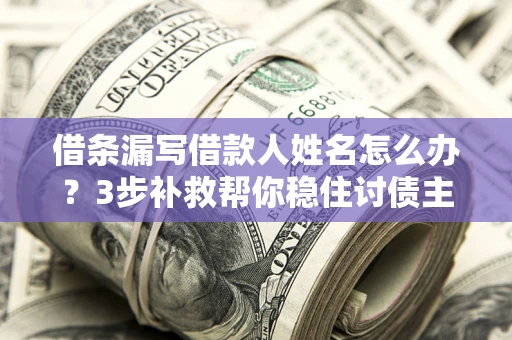 武汉借条漏写借款人姓名怎么办？3步补救帮你稳住讨债主动权