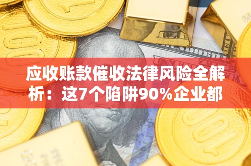武汉应收账款催收法律风险全解析：这7个陷阱90%企业都踩过（含合规应对指南）