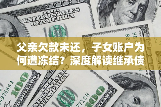 武汉父亲欠款未还，子女账户为何遭冻结？深度解读继承债务迷局