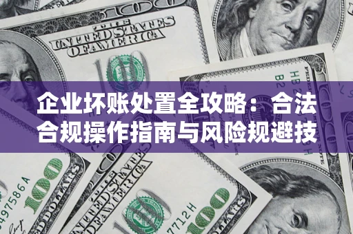武汉企业坏账处置全攻略：合法合规操作指南与风险规避技巧解析