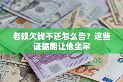 武汉老赖欠钱不还怎么告？这些证据能让他坐牢