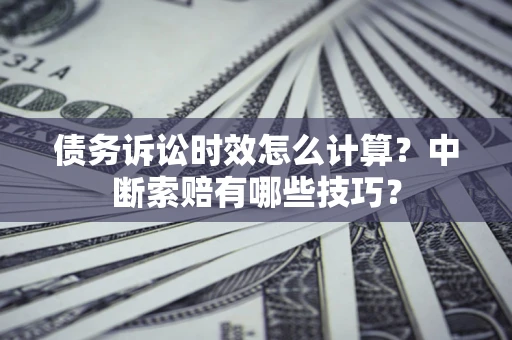 武汉债务诉讼时效怎么计算？中断索赔有哪些技巧？