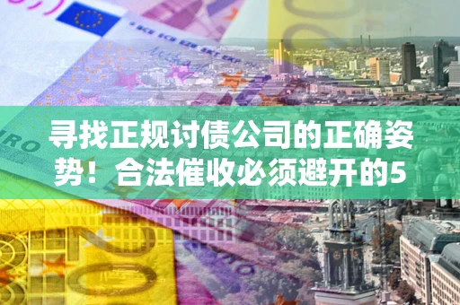武汉寻找正规讨债公司的正确姿势！合法催收必须避开的5大雷区