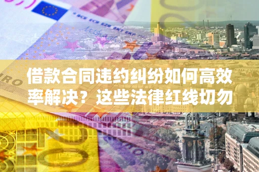 武汉借款合同违约纠纷如何高效率解决？这些法律红线切勿触碰