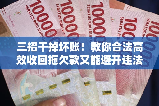 武汉三招干掉坏账！教你合法高效收回拖欠款又能避开违法雷区